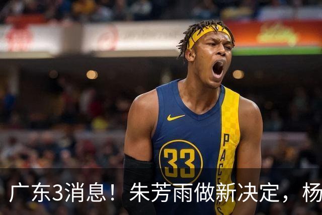 广东3消息！朱芳雨做新决定，杨溢率队夺冠，名嘴曝徐昕难回宏远