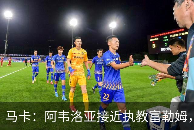 马卡：阿韦洛亚接近执教富勒姆，仍需办理最后的手续和相关文书